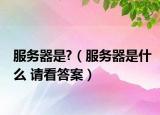 服務(wù)器是?（服務(wù)器是什么 請看答案）
