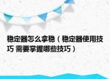 穩(wěn)定器怎么拿穩(wěn)（穩(wěn)定器使用技巧 需要掌握哪些技巧）