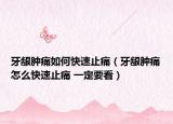 牙齦腫痛如何快速止痛（牙齦腫痛怎么快速止痛 一定要看）