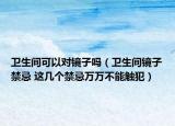 衛(wèi)生間可以對鏡子嗎（衛(wèi)生間鏡子禁忌 這幾個禁忌萬萬不能觸犯）