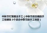 中秋節(jié)燈籠做法手工（中秋節(jié)適合做的手工有哪些 3個適合中秋節(jié)的手工創(chuàng)意）