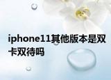 iphone11其他版本是雙卡雙待嗎