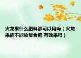 火龍果什么肥料都可以用嗎（火龍果能不能放復(fù)合肥 有效果嗎）