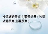 沙灣旅游景點(diǎn) 主要景點(diǎn)是（沙灣旅游景點(diǎn) 主要景點(diǎn)）