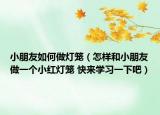 小朋友如何做燈籠（怎樣和小朋友做一個(gè)小紅燈籠 快來學(xué)習(xí)一下吧）