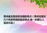 貴州省龍里縣雙龍鎮(zhèn)的景點（貴州龍里這幾個風(fēng)景秀麗的旅游景點 每一處都讓人流連忘返）