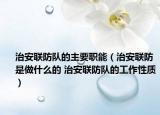 治安聯(lián)防隊(duì)的主要職能（治安聯(lián)防是做什么的 治安聯(lián)防隊(duì)的工作性質(zhì)）