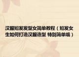 漢服短發(fā)發(fā)型女簡(jiǎn)單教程（短發(fā)女生如何打造漢服造型 特別簡(jiǎn)單哦）