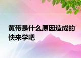 黃帶是什么原因造成的快來(lái)學(xué)吧