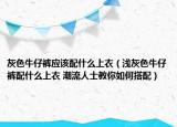 灰色牛仔褲應該配什么上衣（淺灰色牛仔褲配什么上衣 潮流人士教你如何搭配）