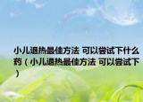小兒退熱最佳方法 可以嘗試下什么藥（小兒退熱最佳方法 可以嘗試下）