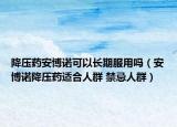 降壓藥安博諾可以長期服用嗎（安博諾降壓藥適合人群 禁忌人群）