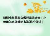新鮮小魚(yú)苗怎么做好吃法大全（小魚(yú)苗怎么做好吃 試試這個(gè)做法）