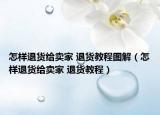 怎樣退貨給賣家 退貨教程圖解（怎樣退貨給賣家 退貨教程）