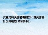 女主角叫芙蓉的電視?。ㄏ能饺厥鞘裁措娨晞?精彩影視）