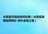 木茶盤開(kāi)裂該如何處理（木茶盤裂縫如何修補(bǔ) 修補(bǔ)省錢之道）