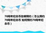 70周年紀(jì)念幣在哪預(yù)約（怎么預(yù)約70周年紀(jì)念幣 如何預(yù)約70周年紀(jì)念幣）