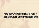 宮腔下段少量積液怎么辦（宮腔下段積液怎么辦 這么做幫您恢復(fù)健康）