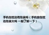 手機在枕邊有危害嗎（手機放在枕邊危害大嗎 一起了解一下）