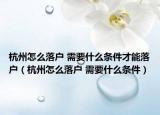 杭州怎么落戶 需要什么條件才能落戶（杭州怎么落戶 需要什么條件）