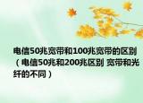 電信50兆寬帶和100兆寬帶的區(qū)別（電信50兆和200兆區(qū)別 寬帶和光纖的不同）