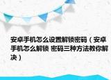 安卓手機(jī)怎么設(shè)置解鎖密碼（安卓手機(jī)怎么解鎖 密碼三種方法教你解決）