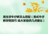 男生穿牛仔褲怎么搭配（男式牛仔褲穿搭技巧 給大家提供幾點建議）