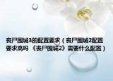 喪尸圍城3的配置要求（喪尸圍城2配置要求高嗎 《喪尸圍城2》需要什么配置）