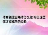 體育領(lǐng)域自媒體怎么做 明白這些你才能成功的經(jīng)驗(yàn)