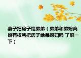 妻子把房子給弟弟（弟弟和弟媳離婚有權利把房子給弟媳婦嗎 了解一下）