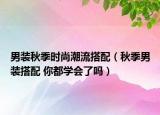 男裝秋季時尚潮流搭配（秋季男裝搭配 你都學會了嗎）