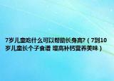 7歲兒童吃什么可以幫助長身高?（7到10歲兒童長個子食譜 增高補鈣營養(yǎng)美味）