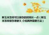 鮮玉米怎樣可以保存的時(shí)間長一點(diǎn)（鮮玉米怎樣保存得更久 介紹兩種簡便方法）