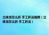 立體龍怎么折 手工折法視頻（立體龍怎么折 手工折法）
