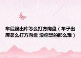 車(chē)屁股出庫(kù)怎么打方向盤(pán)（車(chē)子出庫(kù)怎么打方向盤(pán) 沒(méi)你想的那么難）