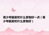 青少年脫發(fā)吃什么食物好一點(diǎn)（青少年脫發(fā)吃什么食物好）