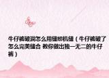 牛仔褲破洞怎么用縫紉機(jī)縫（牛仔褲破了怎么完美縫合 教你做出獨(dú)一無二的牛仔褲）