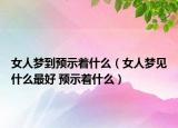 女人夢(mèng)到預(yù)示著什么（女人夢(mèng)見什么最好 預(yù)示著什么）
