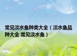 常見(jiàn)淡水魚(yú)種類(lèi)大全（淡水魚(yú)品種大全 常見(jiàn)淡水魚(yú)）