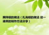 腌辣椒的做法（扎海椒的做法 這一道菜的制作方法分享）