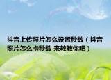 抖音上傳照片怎么設(shè)置秒數(shù)（抖音照片怎么卡秒數(shù) 來(lái)教教你吧）