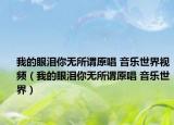 我的眼淚你無(wú)所謂原唱 音樂世界視頻（我的眼淚你無(wú)所謂原唱 音樂世界）