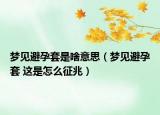 夢見避孕套是啥意思（夢見避孕套 這是怎么征兆）