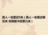 男人一生要過(guò)5關(guān)（男人一生要過(guò)哪五關(guān) 你目前卡在第幾關(guān)）