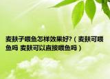 麥麩子喂魚(yú)怎樣效果好?（麥麩可喂魚(yú)嗎 麥麩可以直接喂魚(yú)嗎）