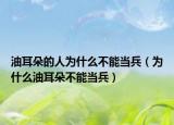油耳朵的人為什么不能當(dāng)兵（為什么油耳朵不能當(dāng)兵）