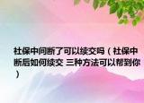 社保中間斷了可以續(xù)交嗎（社保中斷后如何續(xù)交 三種方法可以幫到你）