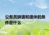 公務(wù)員辭退和退休的條件是什么