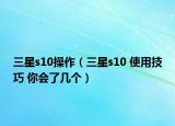 三星s10操作（三星s10 使用技巧 你會(huì)了幾個(gè)）