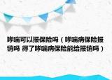 哮喘可以報(bào)保險(xiǎn)嗎（哮喘病保險(xiǎn)報(bào)銷嗎 得了哮喘病保險(xiǎn)能給報(bào)銷嗎）